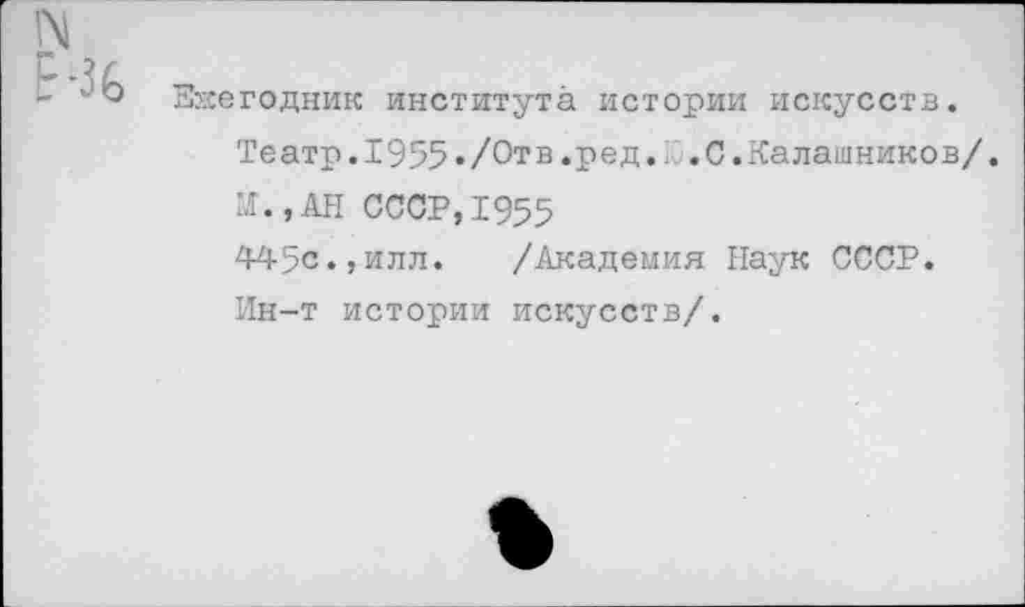 ﻿Ежегодник института истории искусств.
Театр.1955./000.ред.Ю.С.Калашников/.
М.,АН СССР,1955
445с.,илл. /Академия Наук СССР.
Ин-т истории искусств/.